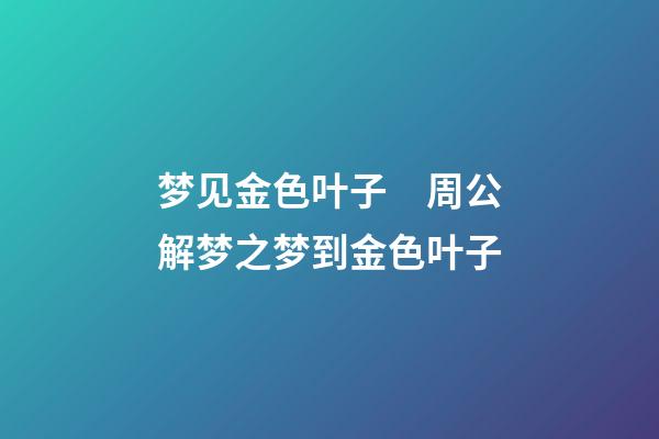 梦见金色叶子　周公解梦之梦到金色叶子